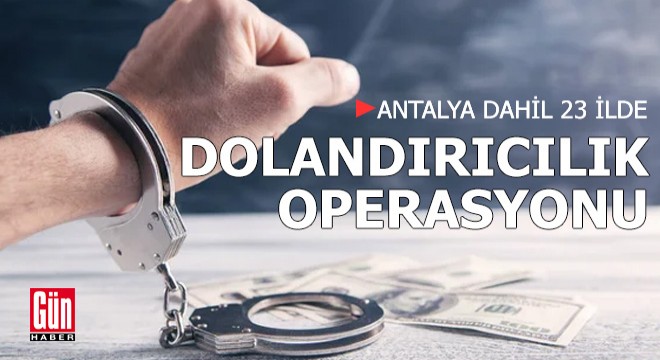 Antalya dahil 23 ilde nitelikli dolandırıcılık operasyonu