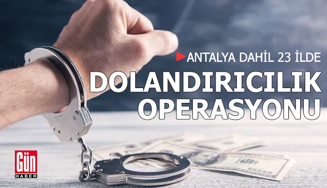 Antalya dahil 23 ilde nitelikli dolandırıcılık operasyonu