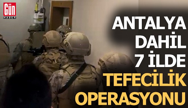 Antalya dahil 7 ilde tefecilik operasyonu