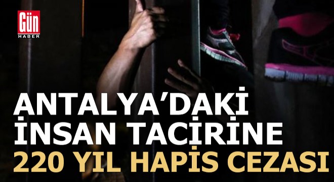 Antalya daki insan tacirine verilen 220 yıl hapis cezası onandı