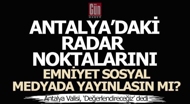 Antalya daki radar noktalarını emniyet önceden sosyal medyadan yayınlasın mı?