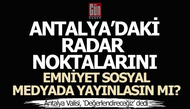 Antalya'daki radar noktalarını emniyet önceden sosyal medyadan yayınlasın mı?