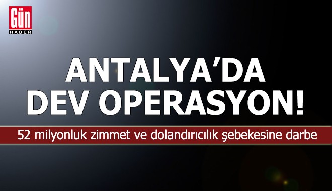 Antalya’dan 7 ile uzanan 52 milyonluk operasyon
