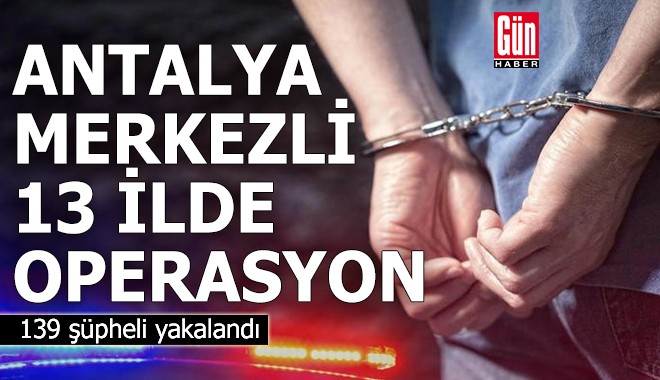 Antalya merkezli 13 ilde 'dolandırıcılık' operasyonu: 139 gözaltı