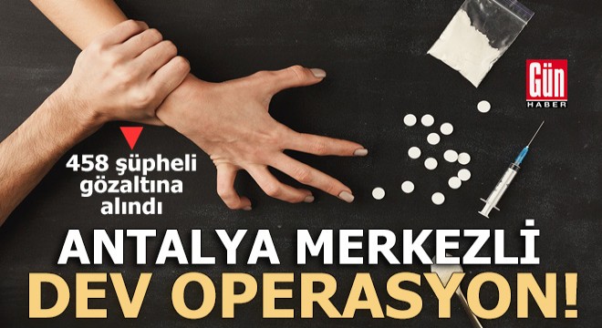 Antalya merkezli dev operasyon: 458 şüpheli yakalandı