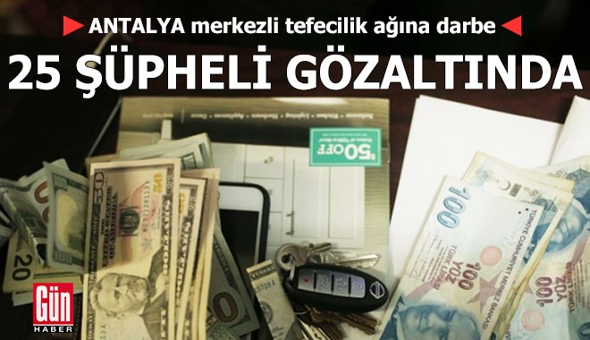 Antalya merkezli tefecilik ağına darbe: 25 gözaltı