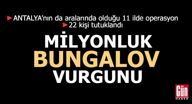 Antalya nın da aralarında olduğu 11 ilde milyonluk bungalov vurgunu