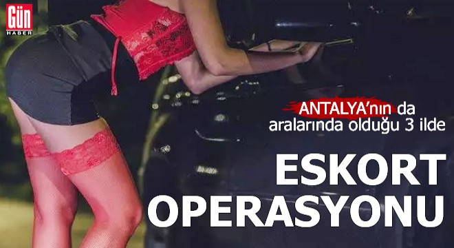 Antalya nın da aralarında olduğu 3 ilde  eskort  operasyonu