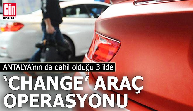 Antalya’nın da dahil olduğu 3 ilde 'change' araç operasyonu