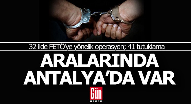 Antalya nın da içinde olduğu 32 ilde FETÖ ye yönelik operasyon; 41 tutuklama