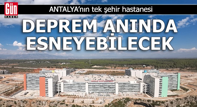 Antalya’nın tek şehir hastanesi, deprem anında esneyebilecek