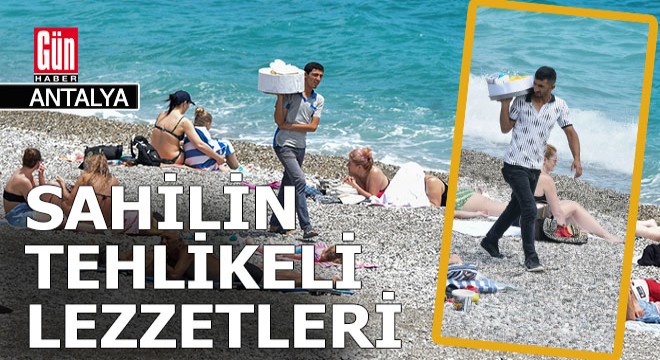 Antalya sahillerinde tehlikeli lezzetler