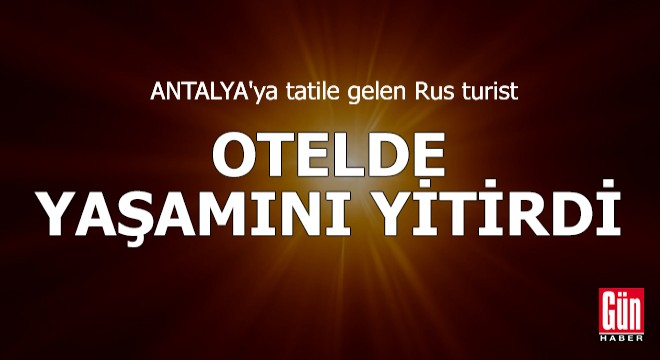 Antalya ya tatile gelen Rus turist otelde yaşamını yitirdi