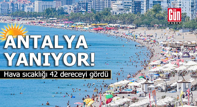 Antalya yanıyor! Hava sıcaklığı 42 dereceyi gördü