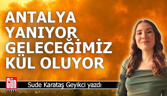 Antalya yanıyor, geleceğimiz kül oluyor