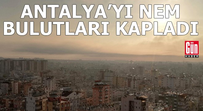 Antalya yı nem bulutları kapladı