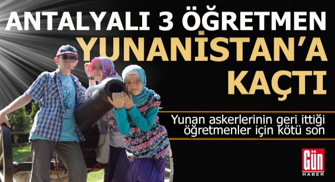 Antalyalı 3 öğretmenin Yunanistan'a kaçışı kötü sonla bitti