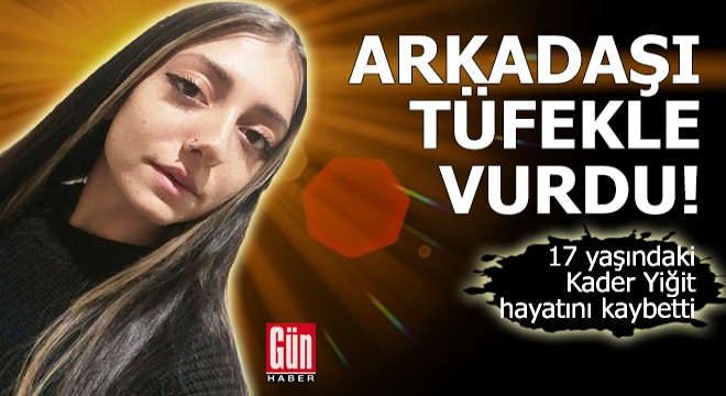 Arkadaşının tüfekle vurduğu 17 yaşındaki Kader öldü