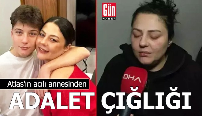 Atlas'ın acılı annesinden adalet çığlığı