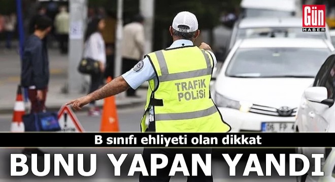 B sınıfı ehliyeti olan dikkat: Bunu yapan yandı
