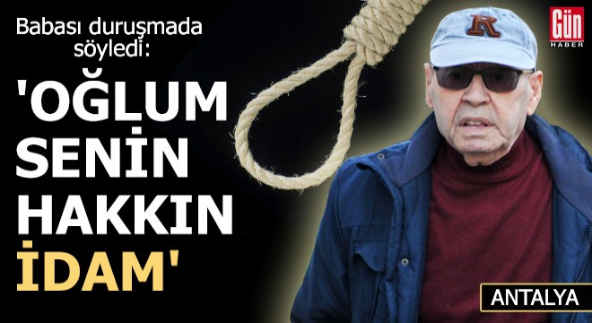 Babası duruşmada söyledi: Oğlum senin hakkın idam