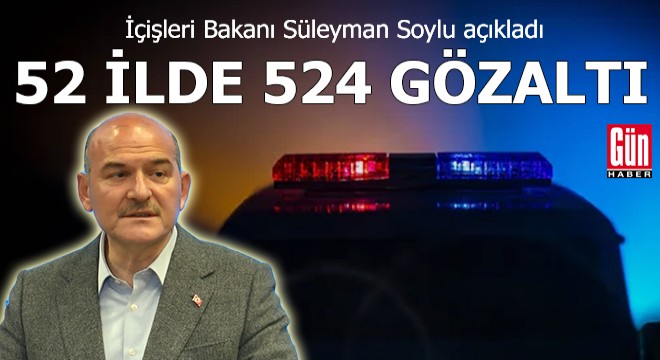 Bakan Soylu açıkladı; 52 ilde 524 kişiye gözaltı