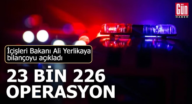 Bakan bilançoyu açıkladı: 23 bin 226 operasyon