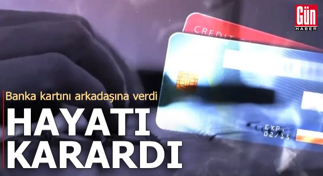 Banka kartını arkadaşına verdi, hayatı karardı