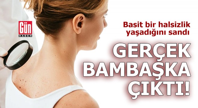 Basit bir halsizlik yaşadığını sandı, gerçek bambaşka çıktı!