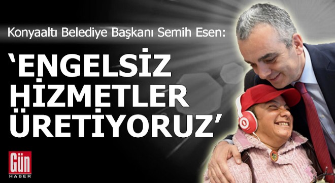 Başkan Semih Esen: Engelsiz hizmetler üretiyoruz