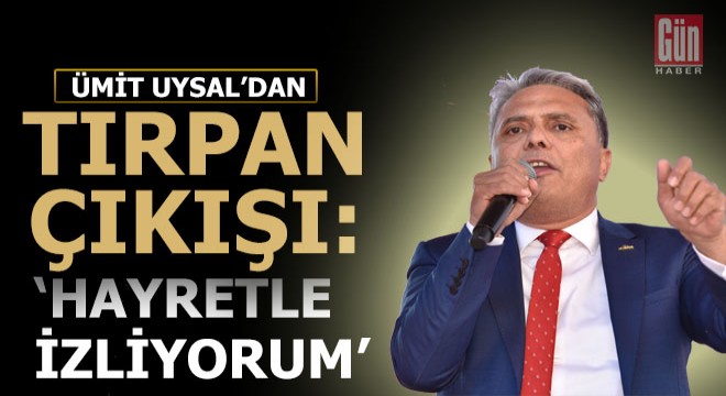 Başkan Uysal dan  Tırpan  çıkışı:  Hayretle izliyorum 