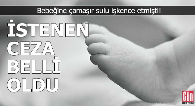 Bebeğe çamaşır sulu işkence etmişti, istenen ceza belli oldu