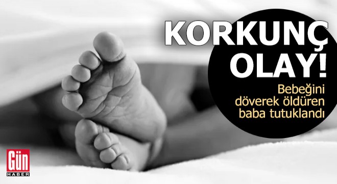 Bebeğini döverek öldüren baba tutuklandı