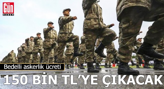 Bedelli askerlik ücreti 150 bin TL'ye çıkacak