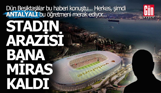 Beşiktaş Stadı'nın arazisi benim diyen Antalyalı kim?