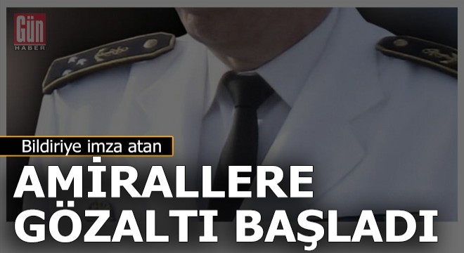 Bildiri imzalayan amirallere gözaltılar başladı