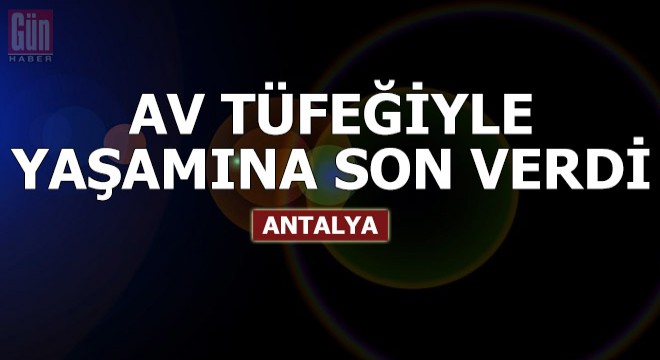 İlaç içtikten sonra av tüfeğiyle yaşamına son verdi