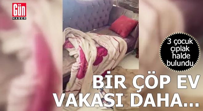 Bir çöp ev vakası daha! 3 çocuk bulundu