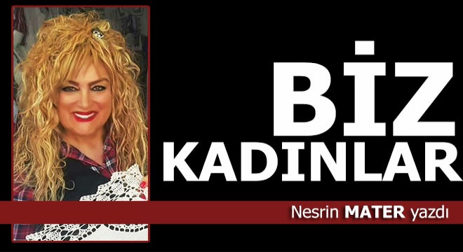 Biz kadınlar...
