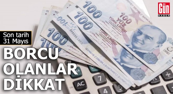 Borcu olanlar dikkat! Son tarih 31 Mayıs