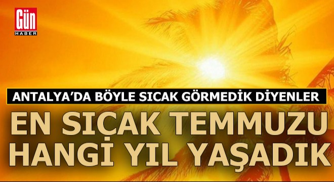 Antalya'da en sıcak temmuz ayı bakın hangi yıl yaşanmış?