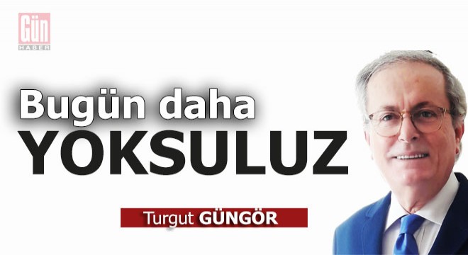 Bugün daha yoksuluz