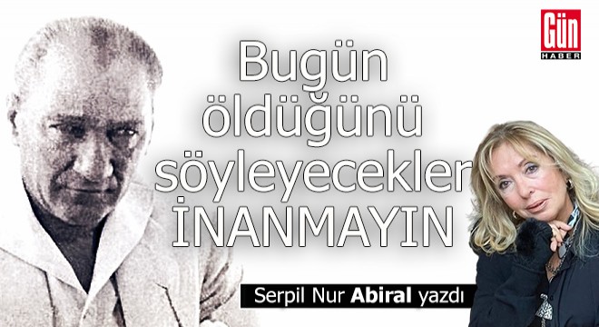Bugün öldüğünü söyleyecekler… İnanmayın.