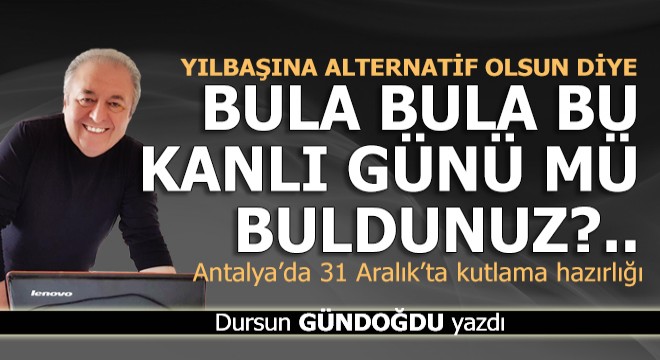 Bula bula bu kanlı günü mü buldunuz?