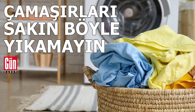 Çamaşırlarınızı sakın böyle yıkamayın