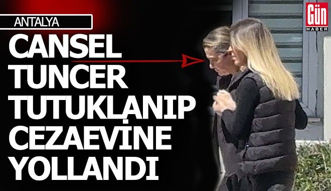Cansel Tuncer tutuklanıp, cezaevine yollandı