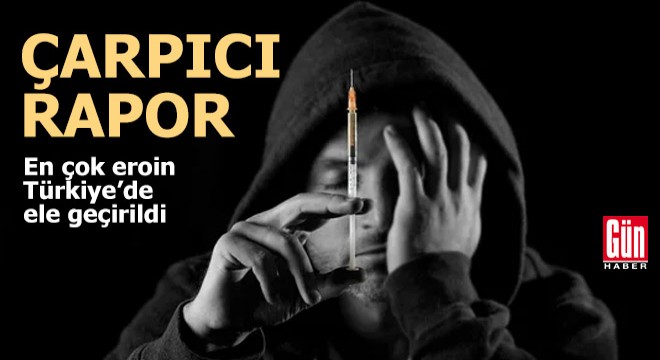 Çarpıcı rapor: En çok eroin Türkiye'de ele geçirildi