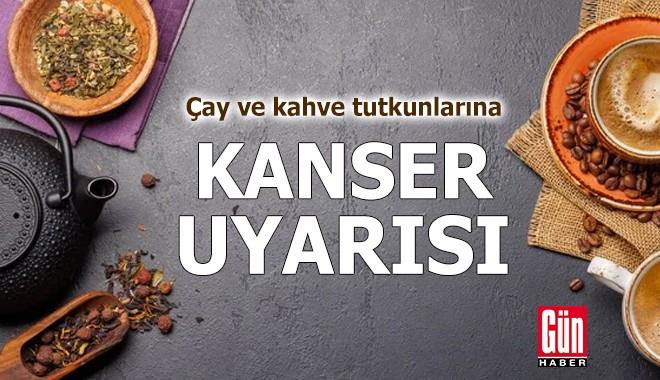 Çay ve kahve tutkunlarına kanser uyarısı