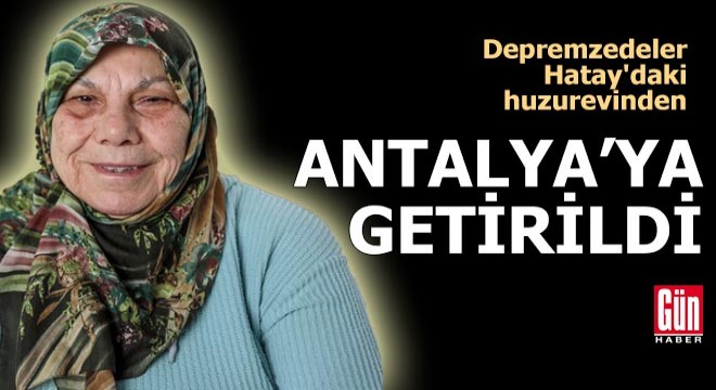 Depremzedeler Hatay'daki huzurevinden Antalya'ya getirildi