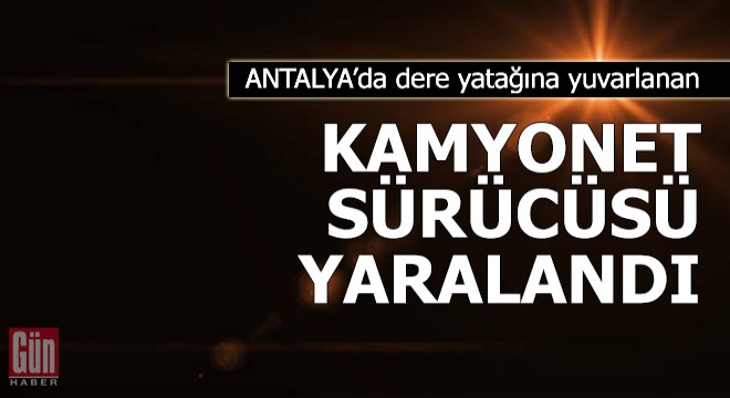 Dere yatağına yuvarlanan kamyonet sürücüsü yaralandı